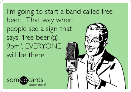I'm going to start a band called free
beer.  That way when
people see a sign that
says "free beer @
9pm", EVERYONE
will be there.