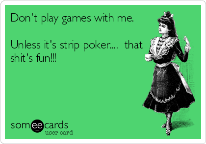 Don't play games with me. 

Unless it's strip poker....  that
shit's fun!!!