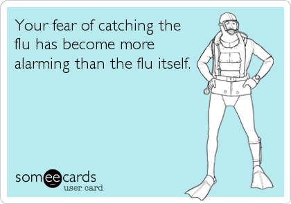Your fear of catching the flu has become more alarming than the flu itself.