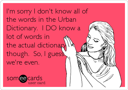 I'm sorry I don't know all of
the words in the Urban
Dictionary.  I DO know a
lot of words in
the actual dictionary
though.  So, I guess
we're even.