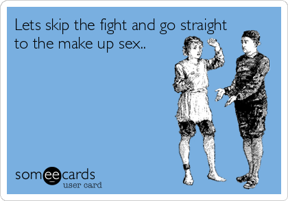 Lets skip the fight and go straight
to the make up sex..
