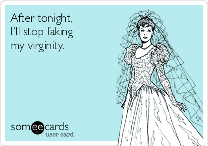 After tonight,
I'll stop faking
my virginity.