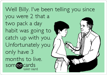 Well Billy. I've been telling you since
you were 2 that a
two pack a day
habit was going to
catch up with you.
Unfortunately you
only have 3
months to live.