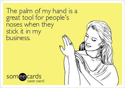 The palm of my hand is a
great tool for people's
noses when they
stick it in my
business.