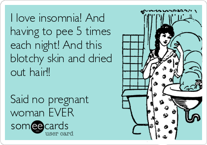 I love insomnia! And
having to pee 5 times
each night! And this   
blotchy skin and dried
out hair!!

Said no pregnant  
woman EVER