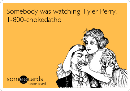 Somebody was watching Tyler Perry.   
1-800-chokedatho