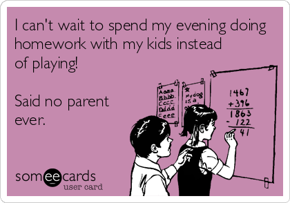 I can't wait to spend my evening doing
homework with my kids instead
of playing! 

Said no parent
ever.