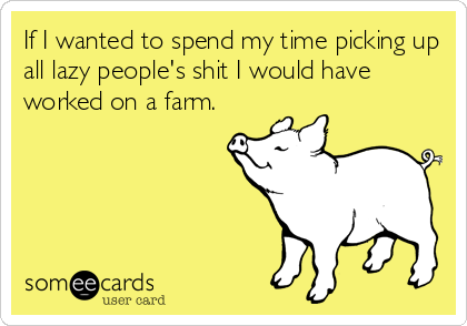 If I wanted to spend my time picking up
all lazy people's shit I would have
worked on a farm.