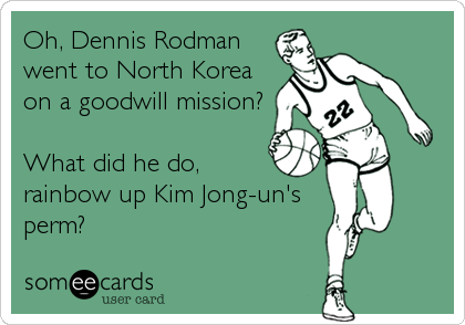Oh, Dennis Rodman
went to North Korea
on a goodwill mission?

What did he do,
rainbow up Kim Jong-un's
perm?