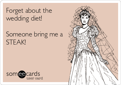 Forget about the
wedding diet!

Someone bring me a
STEAK!