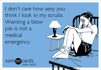 I don't care how sexy you
think I look in my scrubs.
Wanting a blow
job is not a
medical
emergency.