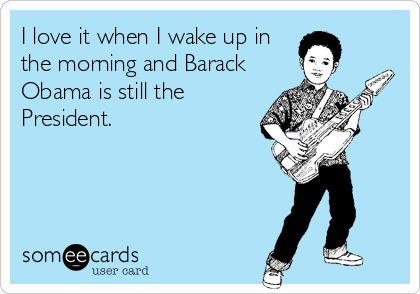 I love it when I wake up in
the morning and Barack
Obama is still the
President.