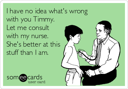 I have no idea what's wrong
with you Timmy.
Let me consult
with my nurse.
She's better at this
stuff than I am.