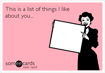 This is a list of things I like
about you...