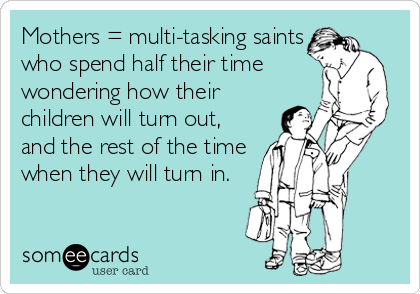 Mothers = multi-tasking saints
who spend half their time
wondering how their
children will turn out,
and the rest of the time
when they will turn in.