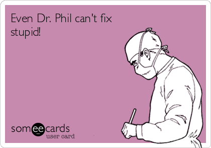 Even Dr. Phil can't fix
stupid!