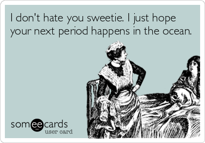 I don't hate you sweetie. I just hope
your next period happens in the ocean.
