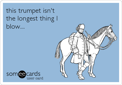 this trumpet isn't
the longest thing I
blow....