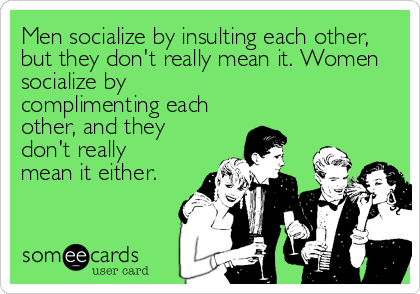 Men socialize by insulting each other,
but they don't really mean it. Women
socialize by
complimenting each
other, and they
don't really
mean