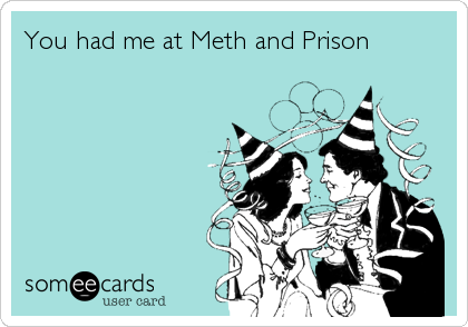 You had me at Meth and Prison