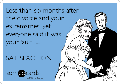 Less than six months after
the divorce and your
ex remarries, yet
everyone said it was
your fault........

SATISFACTION