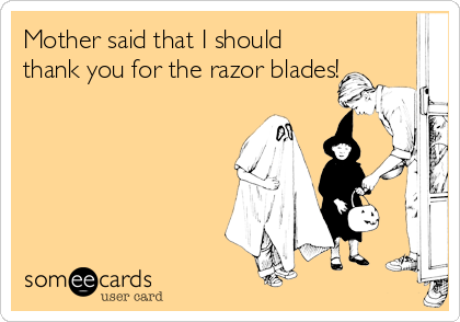 Mother said that I should
thank you for the razor blades!