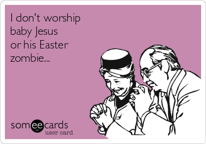 I don't worship 
baby Jesus 
or his Easter
zombie...