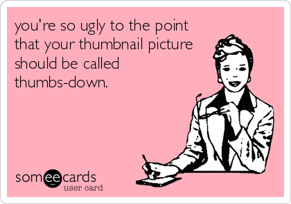 you're so ugly to the point
that your thumbnail picture
should be called
thumbs-down.