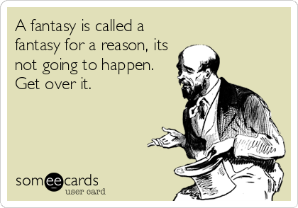 A fantasy is called a
fantasy for a reason, its
not going to happen.
Get over it.