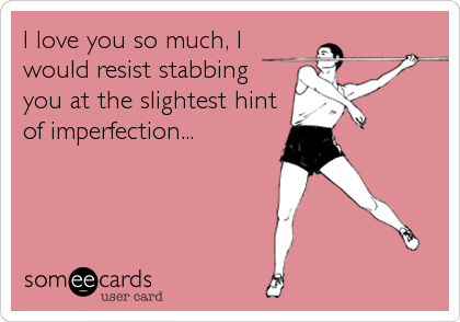 I love you so much, I
would resist stabbing 
you at the slightest hint
of imperfection...