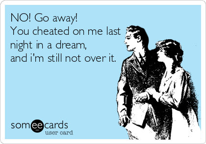 NO! Go away! 
You cheated on me last
night in a dream,
and i'm still not over it.