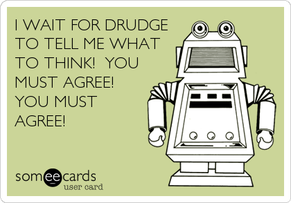 I WAIT FOR DRUDGE
TO TELL ME WHAT
TO THINK!  YOU
MUST AGREE!
YOU MUST
AGREE!