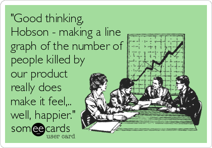 "Good thinking,
Hobson - making a line
graph of the number of
people killed by
our product
really does
make it feel,..
well,%2