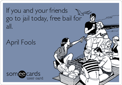 If you and your friends
go to jail today, free bail for
all.

April Fools
