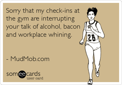 Sorry that my check-ins at
the gym are interrupting
your talk of alcohol, bacon
and workplace whining.


- MudMob.com