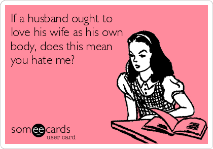 If a husband ought to
love his wife as his own
body, does this mean
you hate me?