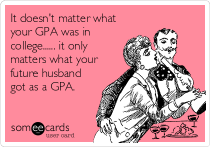 It Doesn T Matter What Your Gpa Was In College It Only Matters What Your Future Husband Got As A Gpa College Ecard