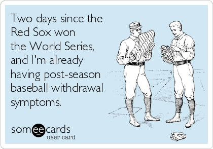 Two days since the    
Red Sox won
the World Series,
and I'm already 
having post-season  
baseball withdrawal
symptoms.