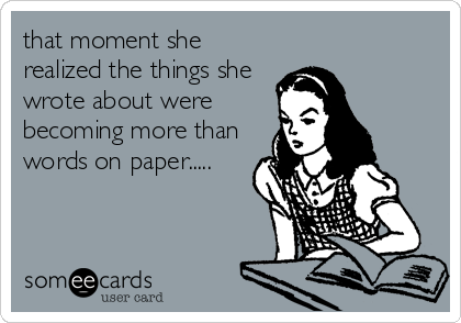 that moment she
realized the things she
wrote about were
becoming more than
words on paper.....