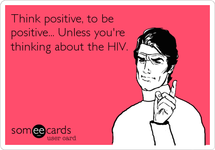 Think positive, to be
positive... Unless you're
thinking about the HIV.