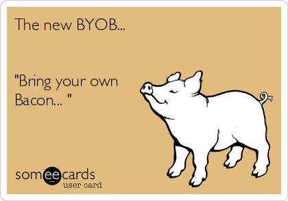 The new BYOB...


"Bring your own
Bacon... "