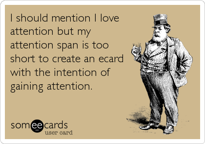 I should mention I love
attention but my
attention span is too
short to create an ecard
with the intention of 
gaining attention.