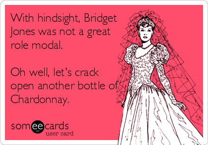 With hindsight, Bridget
Jones was not a great
role modal. 

Oh well, let's crack
open another bottle of
Chardonnay.