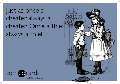 Just as once a
cheater always a
cheater, Once a thief
always a thief.