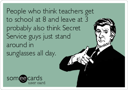 People who think teachers get
to school at 8 and leave at 3 
probably also think Secret
Service guys just stand
around in
sunglasses all day.