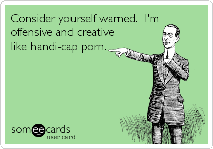 Consider yourself warned.  I'm
offensive and creative
like handi-cap porn.
