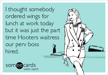 I thought somebody
ordered wings for
lunch at work today
but it was just the part
time Hooters waitress
our perv boss
hired.