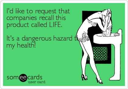 I'd like to request that
companies recall this
product called LIFE. 

It's a dangerous hazard to
my health!