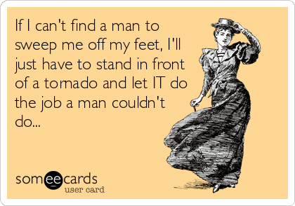 If I can't find a man to
sweep me off my feet, I'll
just have to stand in front
of a tornado and let IT do
the job a man couldn't
do...