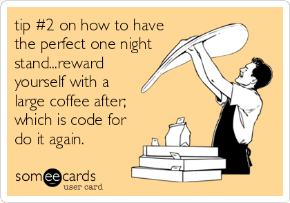 tip #2 on how to have
the perfect one night
stand...reward
yourself with a
large coffee after;
which is code for
do it again.